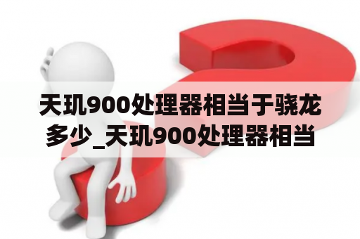 天玑900处理器相当于骁龙多少_天玑900处理器相当于骁龙多少处理器