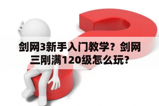 剑网3新手入门教学？剑网三刚满120级怎么玩？