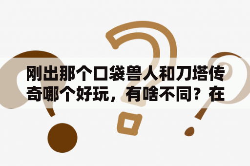 刚出那个口袋兽人和刀塔传奇哪个好玩，有啥不同？在小七手游中，口袋兽人游戏改名叫啥？