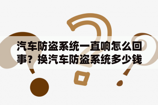 汽车防盗系统一直响怎么回事？换汽车防盗系统多少钱？