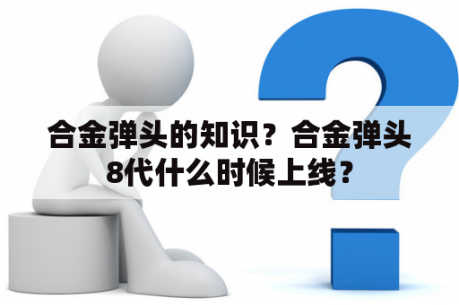 合金弹头的知识？合金弹头8代什么时候上线？