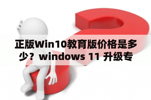 正版Win10教育版价格是多少？windows 11 升级专业版费用？