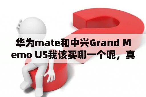 华为mate和中兴Grand Memo U5我该买哪一个呢，真纠结？中兴u5