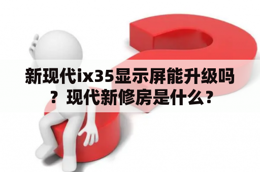 新现代ix35显示屏能升级吗？现代新修房是什么？