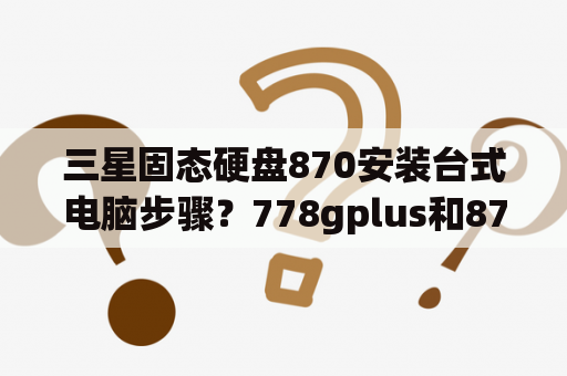 三星固态硬盘870安装台式电脑步骤？778gplus和870建议买哪个？