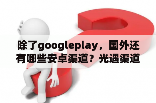 除了googleplay，国外还有哪些安卓渠道？光遇渠道是什么？