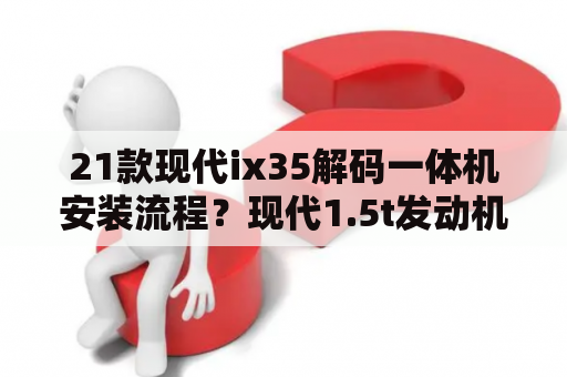 21款现代ix35解码一体机安装流程？现代1.5t发动机还拉缸吗？