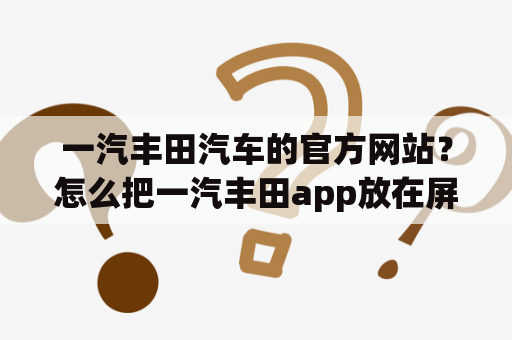 一汽丰田汽车的官方网站？怎么把一汽丰田app放在屏幕上？