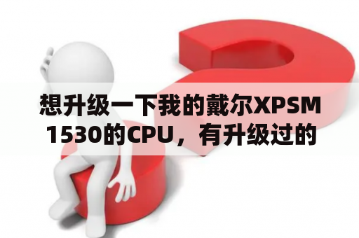 想升级一下我的戴尔XPSM1530的CPU，有升级过的吗?求经验？2009年戴尔笔记本都有什么型号？