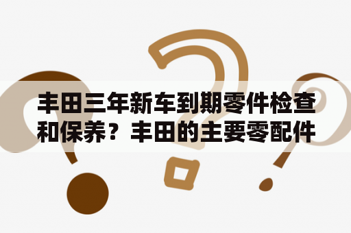 丰田三年新车到期零件检查和保养？丰田的主要零配件供应商？