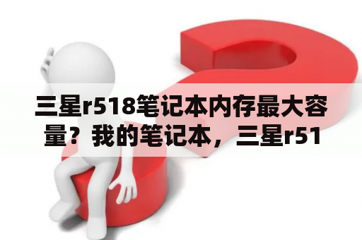 三星r518笔记本内存最大容量？我的笔记本，三星r518开不了机了，按开机键只是电源灯亮，其他灯都不亮，屏幕也不亮？