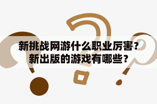 新挑战网游什么职业厉害？新出版的游戏有哪些？