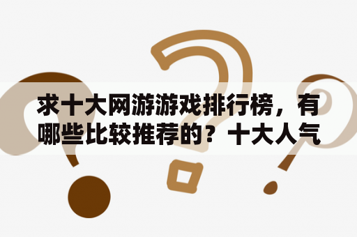 求十大网游游戏排行榜，有哪些比较推荐的？十大人气网游排行榜是怎样的？那个网游最受欢迎？