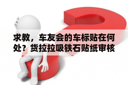 求教，车友会的车标贴在何处？货拉拉吸铁石贴纸审核能通过吗？