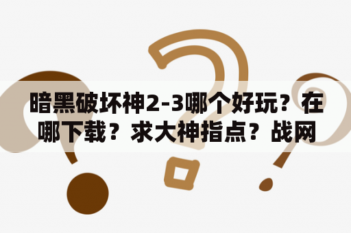 暗黑破坏神2-3哪个好玩？在哪下载？求大神指点？战网客户端下载安装总是失败，想玩暗黑3，求解决办法？