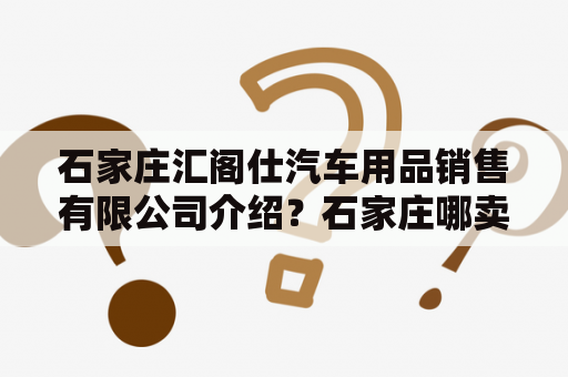 石家庄汇阁仕汽车用品销售有限公司介绍？石家庄哪卖五菱宏光mini燃油版？