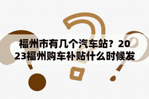 福州市有几个汽车站？2023福州购车补贴什么时候发放？