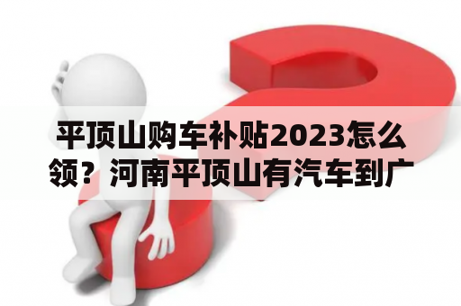 平顶山购车补贴2023怎么领？河南平顶山有汽车到广州吗？