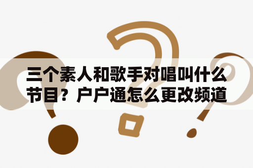 三个素人和歌手对唱叫什么节目？户户通怎么更改频道顺序？