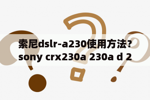 索尼dslr-a230使用方法？sony crx230a 230a d 230ae区别？