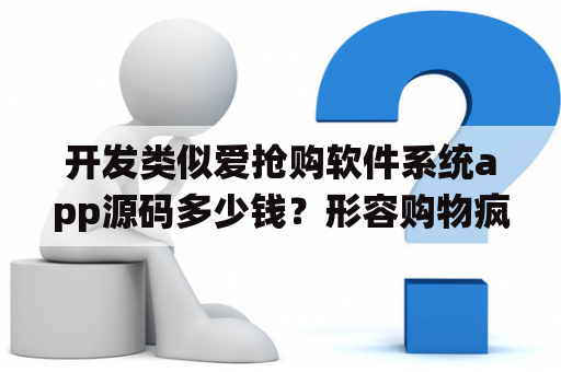 开发类似爱抢购软件系统app源码多少钱？形容购物疯狂的词语？