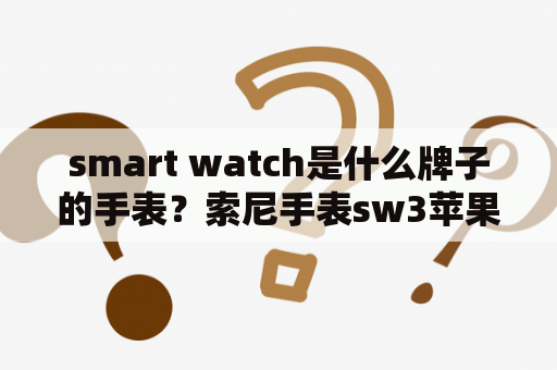 smart watch是什么牌子的手表？索尼手表sw3苹果手机能用吗？