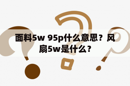 面料5w 95p什么意思？风扇5w是什么？