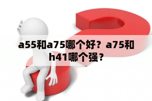 a55和a75哪个好？a75和h41哪个强？