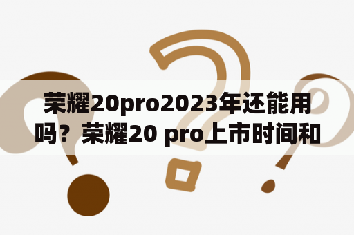 荣耀20pro2023年还能用吗？荣耀20 pro上市时间和价格？