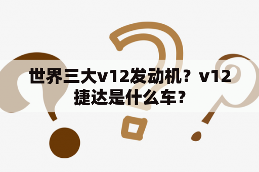 世界三大v12发动机？v12捷达是什么车？