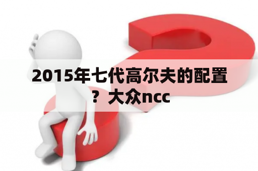 2015年七代高尔夫的配置？大众ncc