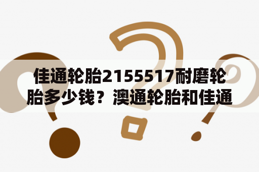 佳通轮胎2155517耐磨轮胎多少钱？澳通轮胎和佳通轮胎哪个好？