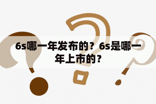 6s哪一年发布的？6s是哪一年上市的？