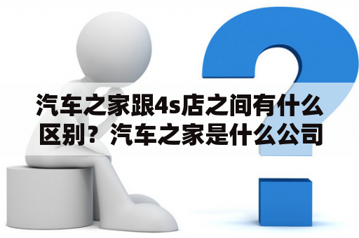 汽车之家跟4s店之间有什么区别？汽车之家是什么公司？