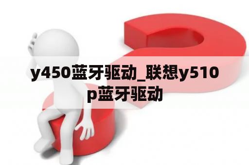 y450蓝牙驱动_联想y510p蓝牙驱动