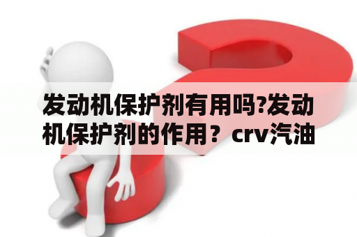 发动机保护剂有用吗?发动机保护剂的作用？crv汽油发动机保护剂有必要吗？