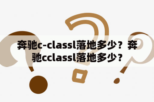 奔驰c-classl落地多少？奔驰cclassl落地多少？