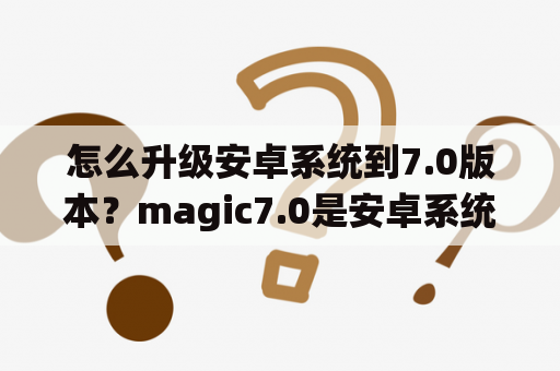 怎么升级安卓系统到7.0版本？magic7.0是安卓系统吗？