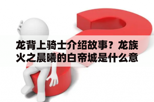 龙背上骑士介绍故事？龙族火之晨曦的白帝城是什么意思？