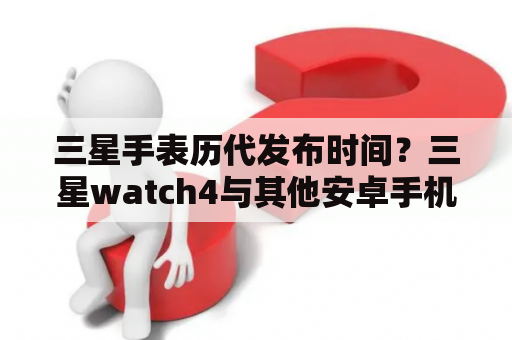 三星手表历代发布时间？三星watch4与其他安卓手机适配情况？