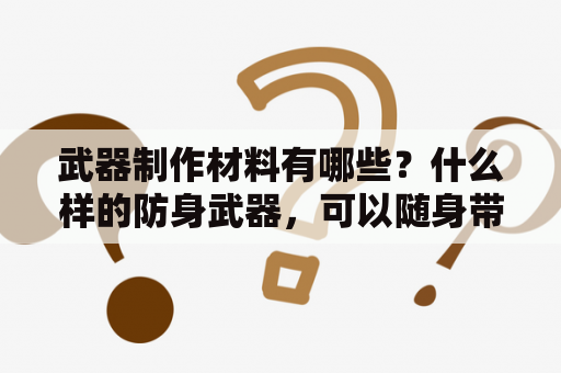 武器制作材料有哪些？什么样的防身武器，可以随身带？