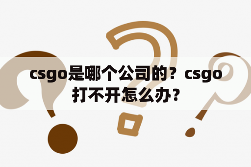 csgo是哪个公司的？csgo打不开怎么办？