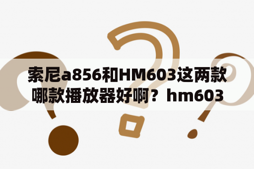 索尼a856和HM603这两款哪款播放器好啊？hm603s怎样换电池？