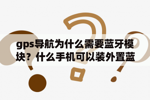 gps导航为什么需要蓝牙模块？什么手机可以装外置蓝牙GPS模块？