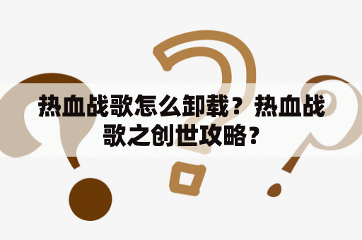 热血战歌怎么卸载？热血战歌之创世攻略？