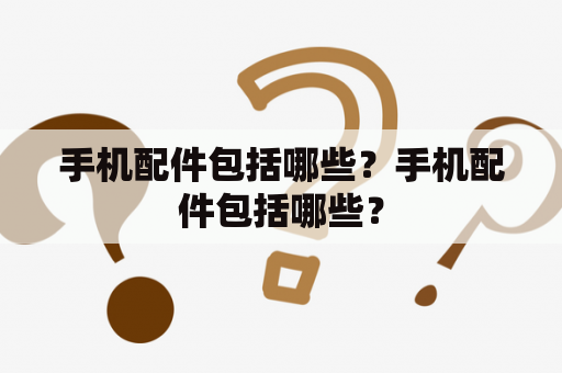 手机配件包括哪些？手机配件包括哪些？