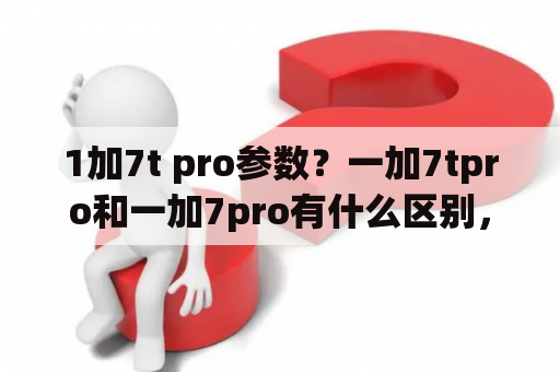 1加7t pro参数？一加7tpro和一加7pro有什么区别，如果入手的话哪款比较划算？