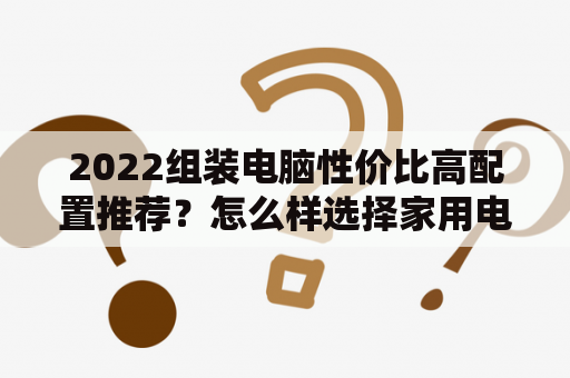 2022组装电脑性价比高配置推荐？怎么样选择家用电脑？