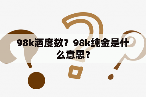 98k酒度数？98k纯金是什么意思？