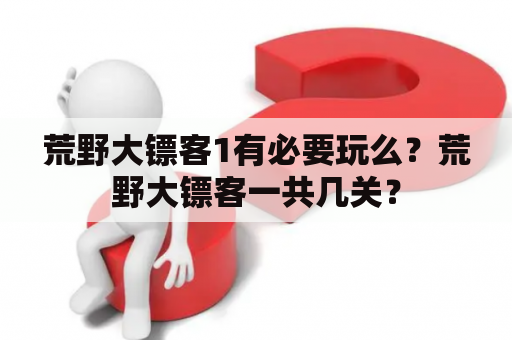 荒野大镖客1有必要玩么？荒野大镖客一共几关？